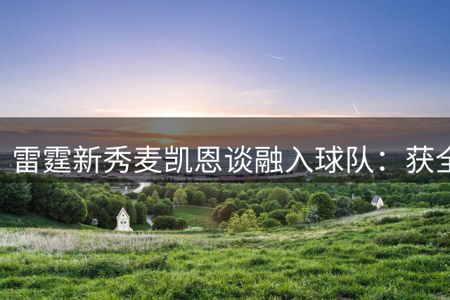 雷霆新秀麦凯恩谈融入球队：获全队支持保留个性在俄城很开心